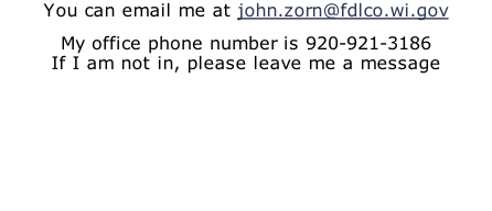 You can email me at john.zorn@fdlco.wi.gov My office phone number is 920-921-3186 If I am not in, please leave me a message